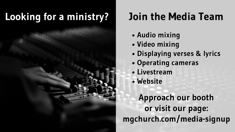 Join the Media Team: audio mixing, video mixing, displaying verses and lyrics, operating cameras, livestream, and website. Approach our booth or visit mgchurch.com/media-signup.